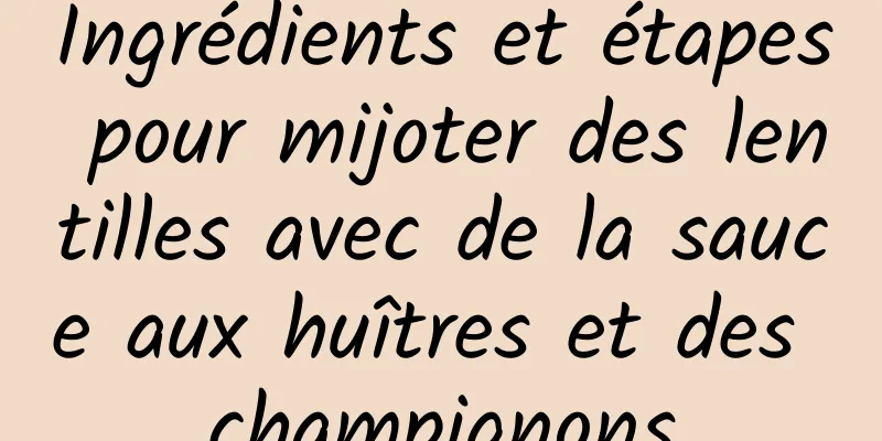 Ingrédients et étapes pour mijoter des lentilles avec de la sauce aux huîtres et des champignons