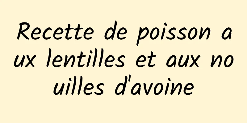 Recette de poisson aux lentilles et aux nouilles d'avoine