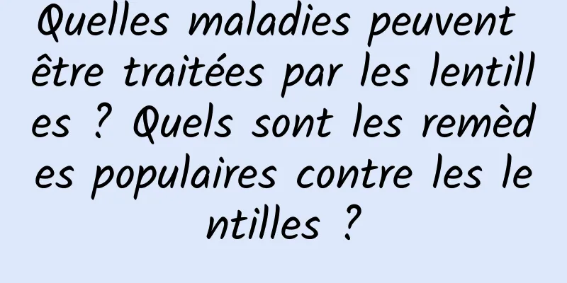 Quelles maladies peuvent être traitées par les lentilles ? Quels sont les remèdes populaires contre les lentilles ?