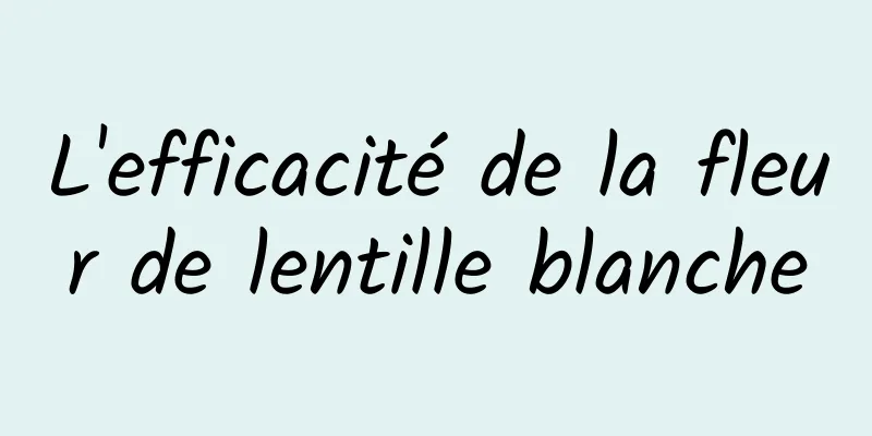 L'efficacité de la fleur de lentille blanche