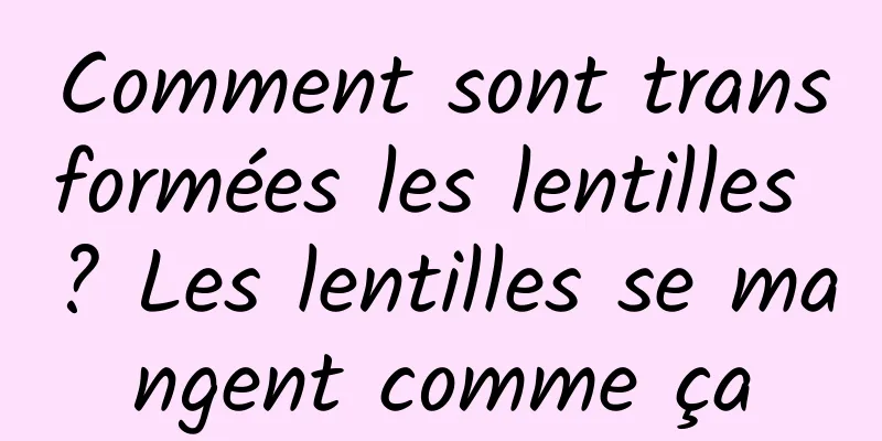 Comment sont transformées les lentilles ? Les lentilles se mangent comme ça