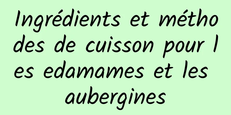 Ingrédients et méthodes de cuisson pour les edamames et les aubergines