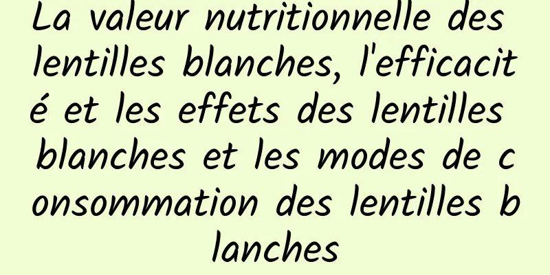 La valeur nutritionnelle des lentilles blanches, l'efficacité et les effets des lentilles blanches et les modes de consommation des lentilles blanches