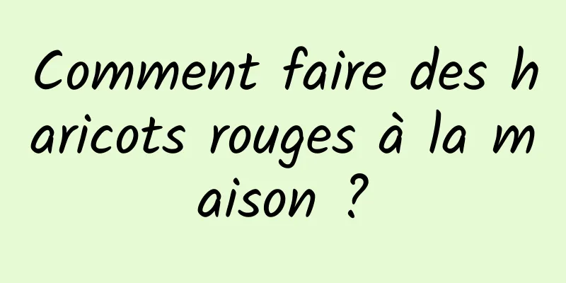 Comment faire des haricots rouges à la maison ?