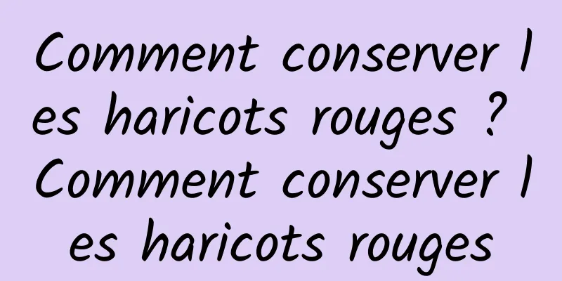 Comment conserver les haricots rouges ? Comment conserver les haricots rouges