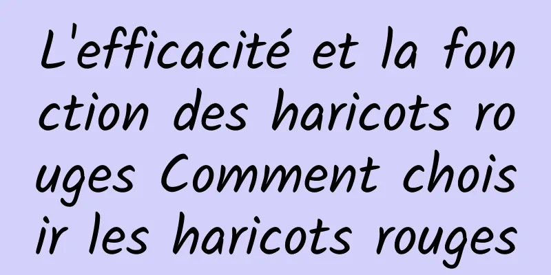 L'efficacité et la fonction des haricots rouges Comment choisir les haricots rouges