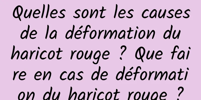 Quelles sont les causes de la déformation du haricot rouge ? Que faire en cas de déformation du haricot rouge ?