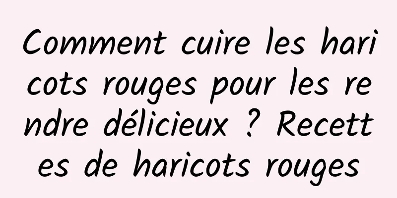 Comment cuire les haricots rouges pour les rendre délicieux ? Recettes de haricots rouges