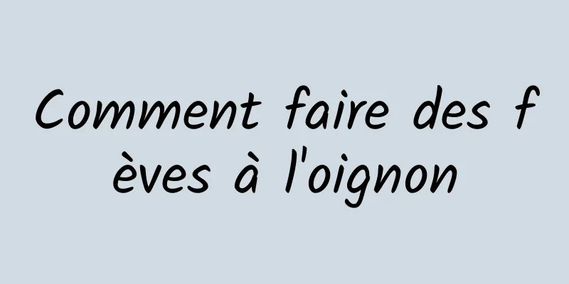 Comment faire des fèves à l'oignon