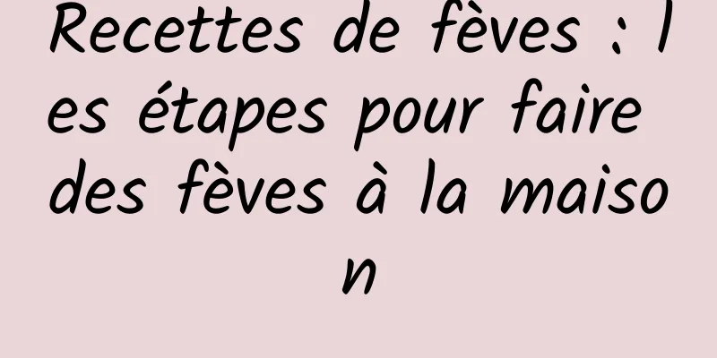 Recettes de fèves : les étapes pour faire des fèves à la maison