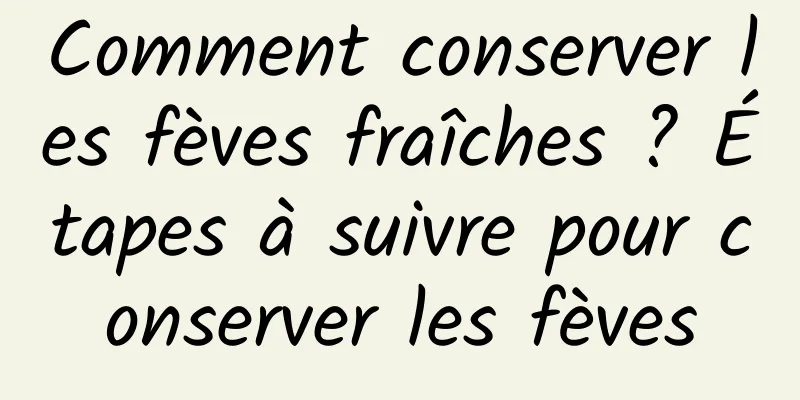 Comment conserver les fèves fraîches ? Étapes à suivre pour conserver les fèves