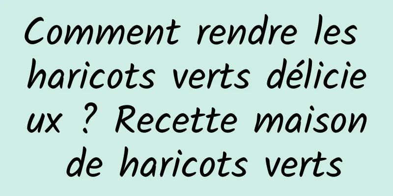 Comment rendre les haricots verts délicieux ? Recette maison de haricots verts