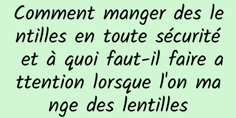 Comment manger des lentilles en toute sécurité et à quoi faut-il faire attention lorsque l'on mange des lentilles