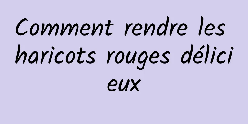 Comment rendre les haricots rouges délicieux