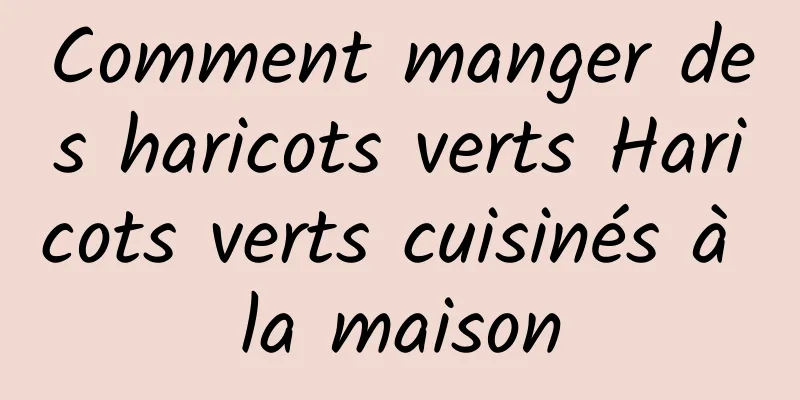 Comment manger des haricots verts Haricots verts cuisinés à la maison