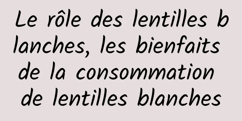 Le rôle des lentilles blanches, les bienfaits de la consommation de lentilles blanches