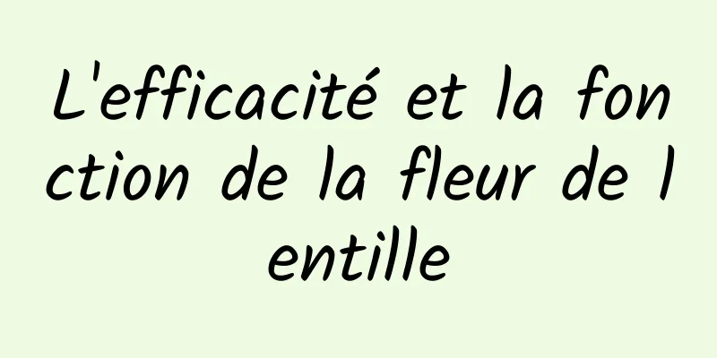 L'efficacité et la fonction de la fleur de lentille