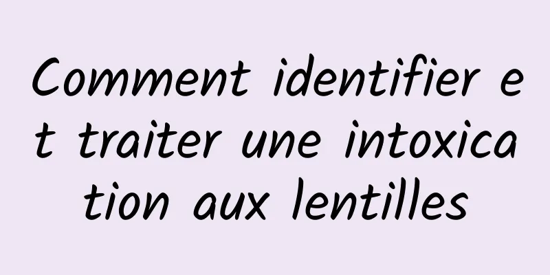 Comment identifier et traiter une intoxication aux lentilles