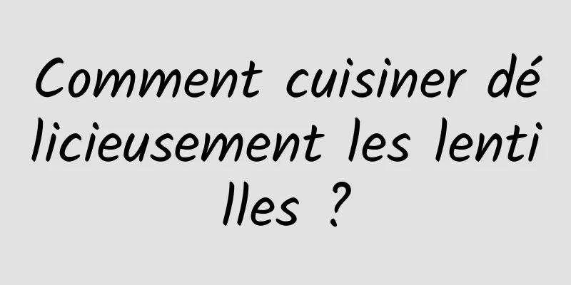 Comment cuisiner délicieusement les lentilles ?