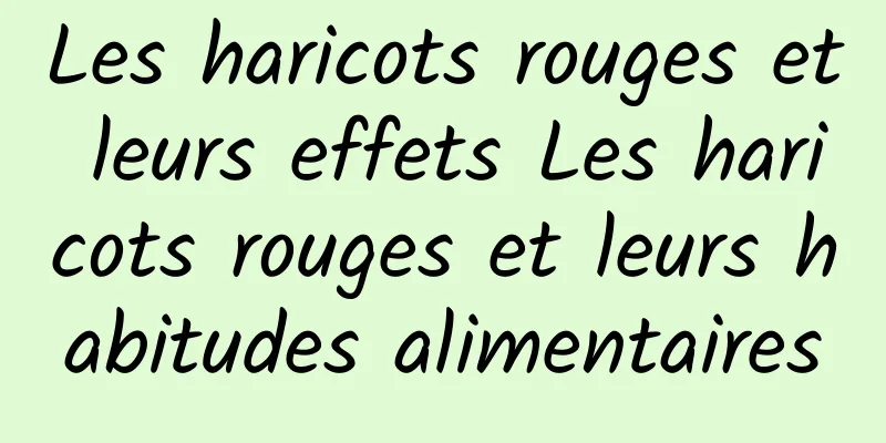 Les haricots rouges et leurs effets Les haricots rouges et leurs habitudes alimentaires