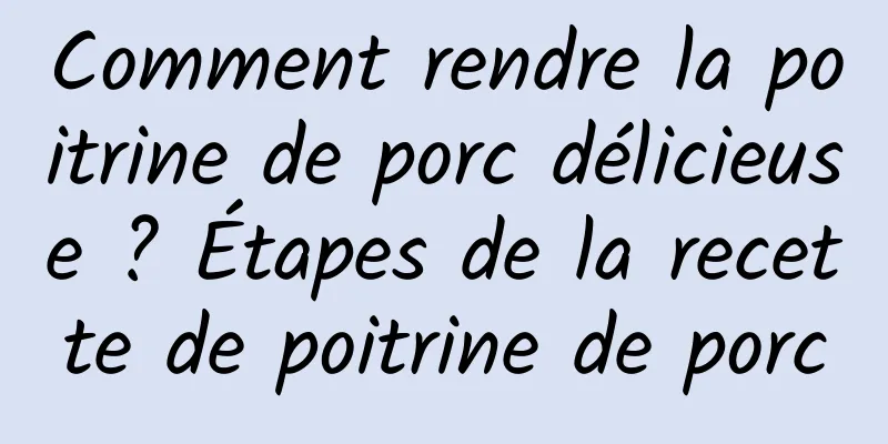 Comment rendre la poitrine de porc délicieuse ? Étapes de la recette de poitrine de porc