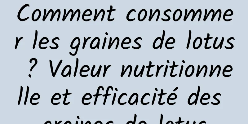 Comment consommer les graines de lotus ? Valeur nutritionnelle et efficacité des graines de lotus