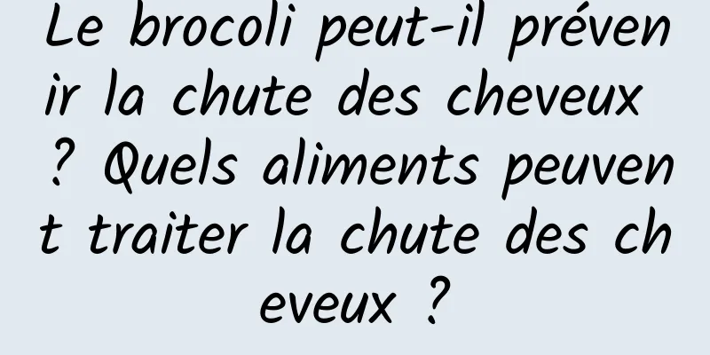 Le brocoli peut-il prévenir la chute des cheveux ? Quels aliments peuvent traiter la chute des cheveux ?