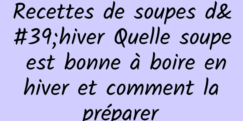 Recettes de soupes d'hiver Quelle soupe est bonne à boire en hiver et comment la préparer