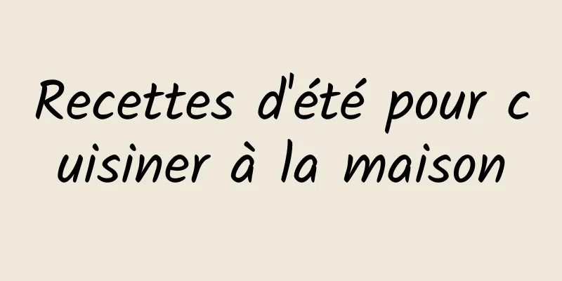 Recettes d'été pour cuisiner à la maison