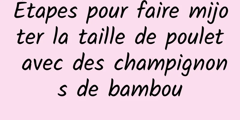 Étapes pour faire mijoter la taille de poulet avec des champignons de bambou