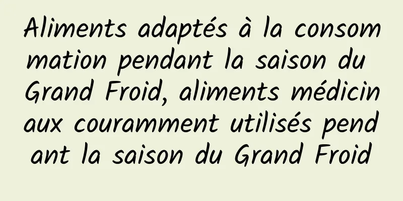 Aliments adaptés à la consommation pendant la saison du Grand Froid, aliments médicinaux couramment utilisés pendant la saison du Grand Froid