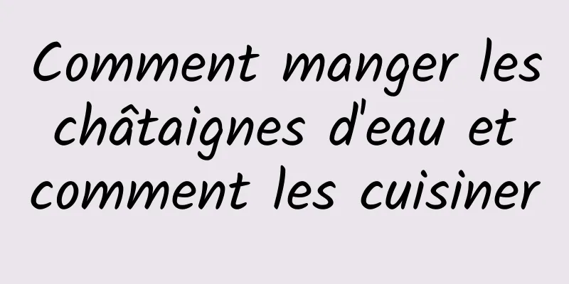 Comment manger les châtaignes d'eau et comment les cuisiner