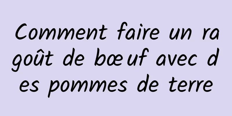 Comment faire un ragoût de bœuf avec des pommes de terre