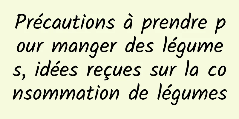 Précautions à prendre pour manger des légumes, idées reçues sur la consommation de légumes