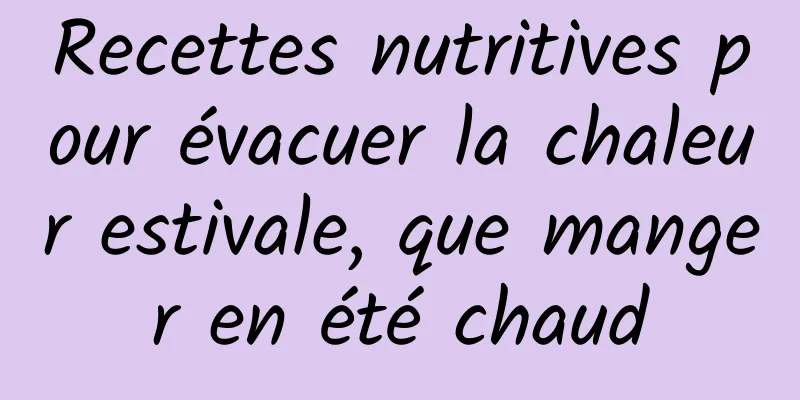 Recettes nutritives pour évacuer la chaleur estivale, que manger en été chaud