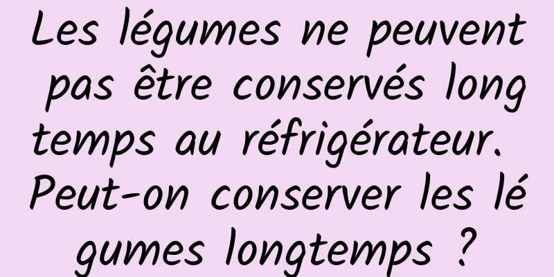 Les légumes ne peuvent pas être conservés longtemps au réfrigérateur. Peut-on conserver les légumes longtemps ?