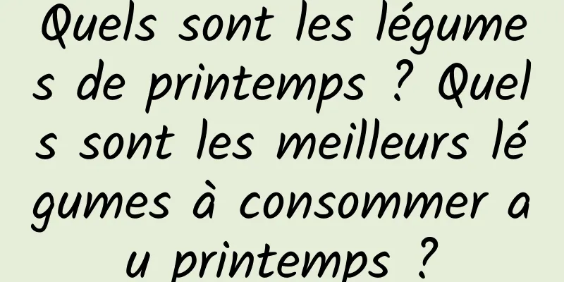 Quels sont les légumes de printemps ? Quels sont les meilleurs légumes à consommer au printemps ?