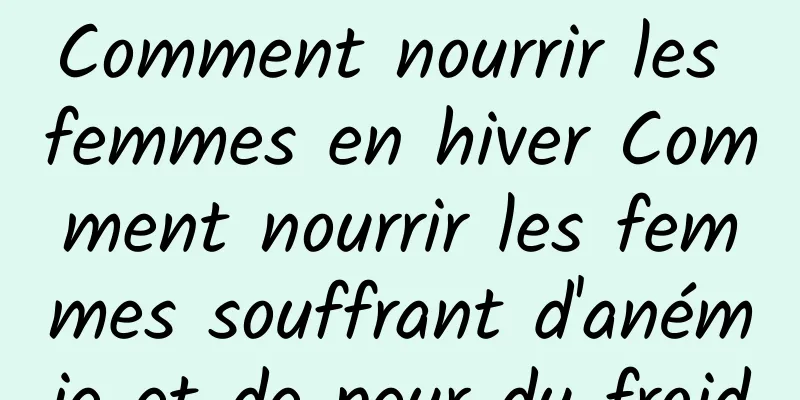 Comment nourrir les femmes en hiver Comment nourrir les femmes souffrant d'anémie et de peur du froid