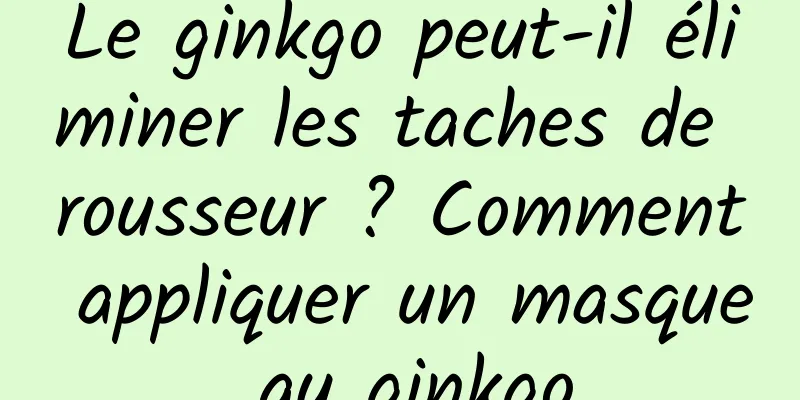 Le ginkgo peut-il éliminer les taches de rousseur ? Comment appliquer un masque au ginkgo