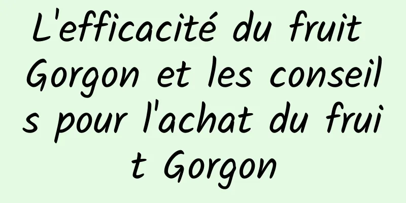 L'efficacité du fruit Gorgon et les conseils pour l'achat du fruit Gorgon