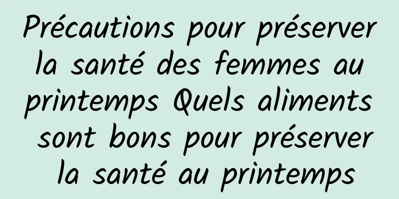 Précautions pour préserver la santé des femmes au printemps Quels aliments sont bons pour préserver la santé au printemps