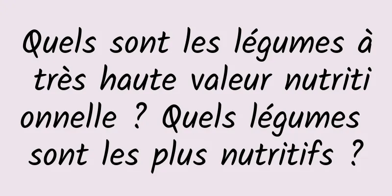 Quels sont les légumes à très haute valeur nutritionnelle ? Quels légumes sont les plus nutritifs ?