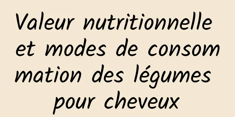 Valeur nutritionnelle et modes de consommation des légumes pour cheveux