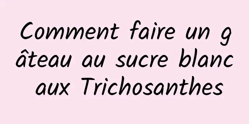 Comment faire un gâteau au sucre blanc aux Trichosanthes