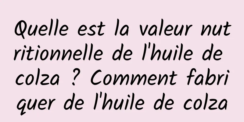 Quelle est la valeur nutritionnelle de l'huile de colza ? Comment fabriquer de l'huile de colza