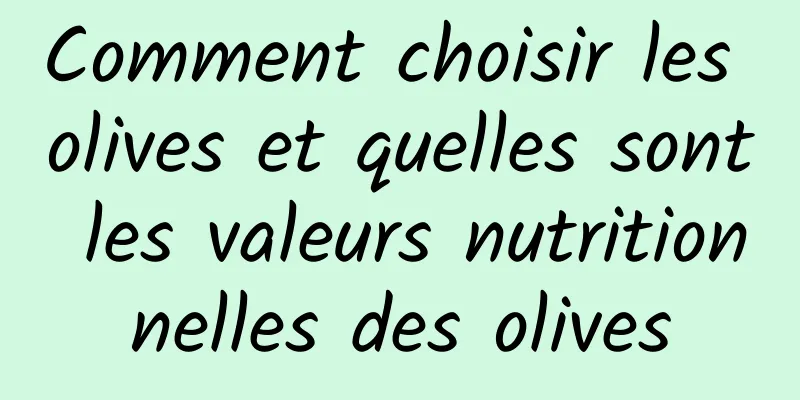 Comment choisir les olives et quelles sont les valeurs nutritionnelles des olives