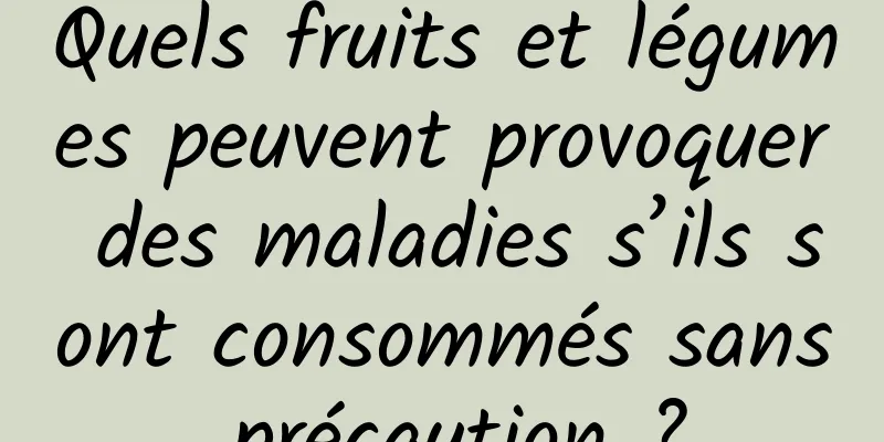 Quels fruits et légumes peuvent provoquer des maladies s’ils sont consommés sans précaution ?