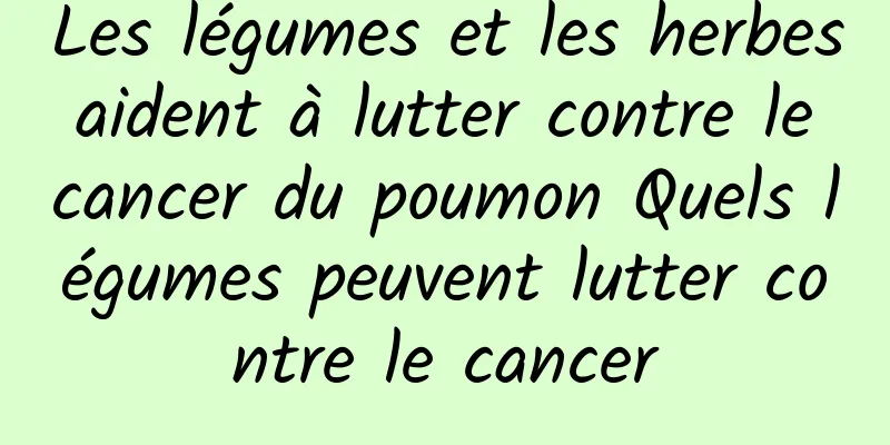 Les légumes et les herbes aident à lutter contre le cancer du poumon Quels légumes peuvent lutter contre le cancer