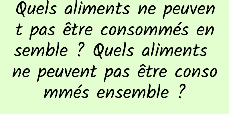 Quels aliments ne peuvent pas être consommés ensemble ? Quels aliments ne peuvent pas être consommés ensemble ?