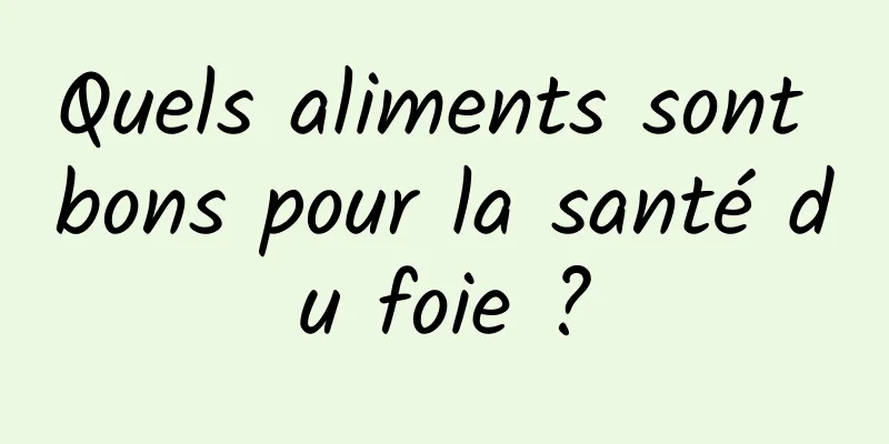 Quels aliments sont bons pour la santé du foie ?